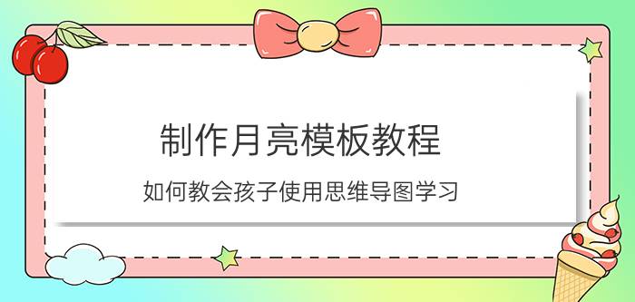 制作月亮模板教程 如何教会孩子使用思维导图学习？